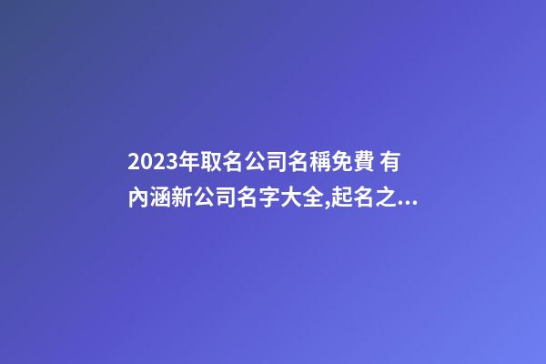 2023年取名公司名稱免費 有內涵新公司名字大全,起名之家-第1張-公司起名-玄機派